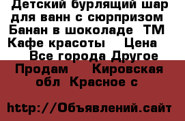 Детский бурлящий шар для ванн с сюрпризом «Банан в шоколаде» ТМ «Кафе красоты» › Цена ­ 94 - Все города Другое » Продам   . Кировская обл.,Красное с.